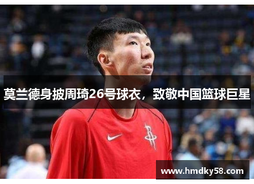 莫兰德身披周琦26号球衣，致敬中国篮球巨星